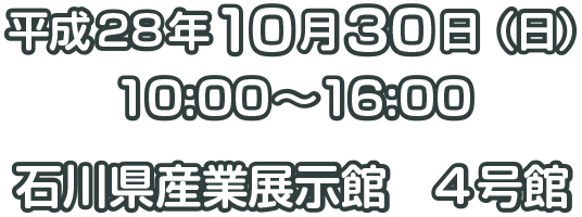 平成28年10月30日（日）10:00～16:00 ／ 石川県産業展示館　4号館
