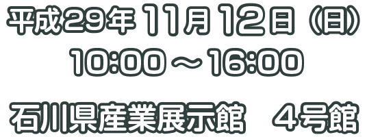 平成29年11月12日（日）10:00～16:00 ／ 石川県産業展示館　4号館